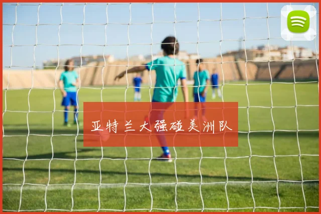 亚特兰大强碰美洲队