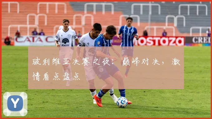 玻利维亚决赛之夜：巅峰对决，激情看点盘点