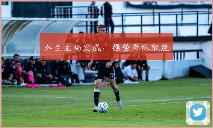 加兰主场发威，强势带队取胜