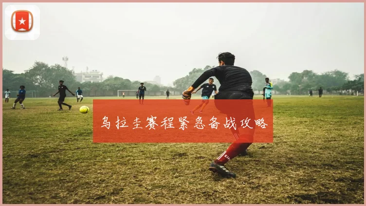 乌拉圭赛程紧急备战攻略