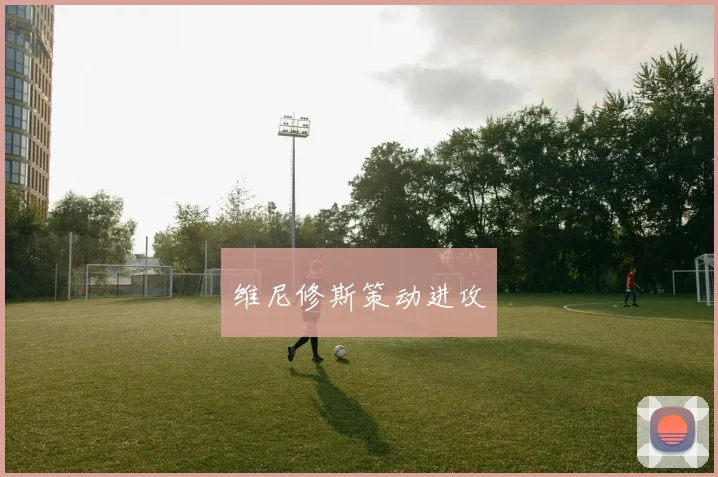 维尼修斯策动进攻