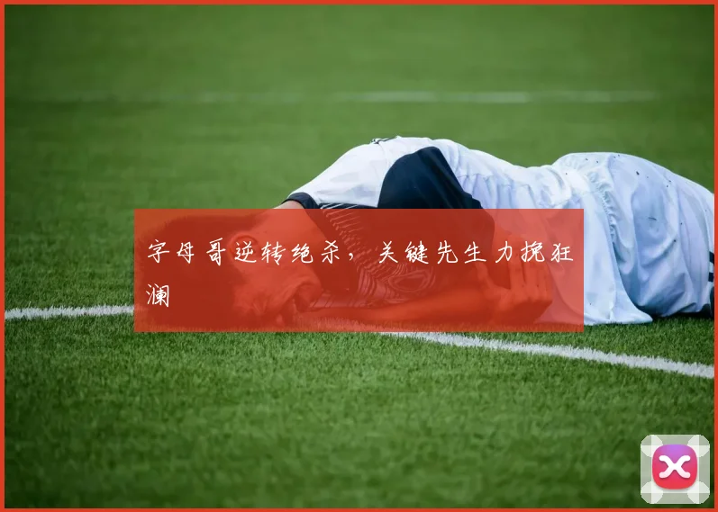 字母哥逆转绝杀，关键先生力挽狂澜