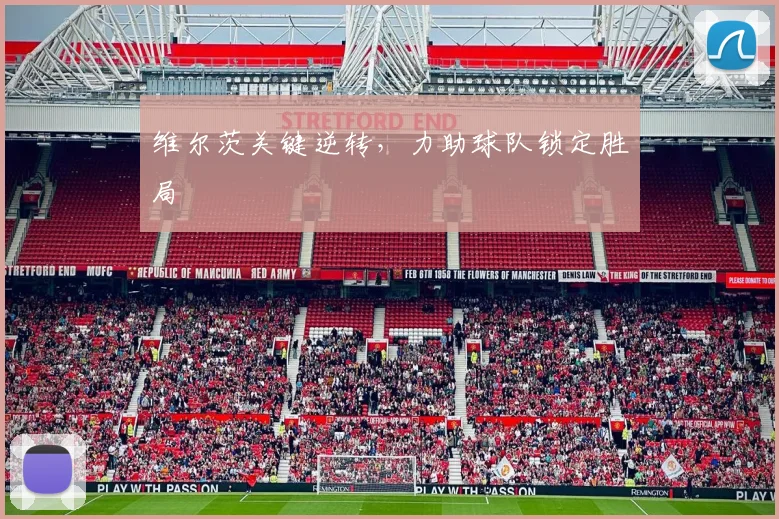 维尔茨关键逆转，力助球队锁定胜局