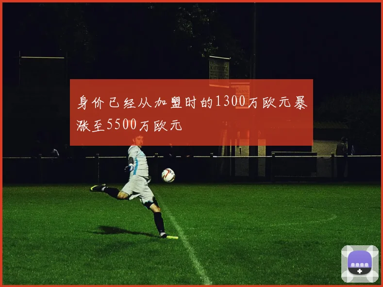 身价已经从加盟时的1300万欧元暴涨至5500万欧元