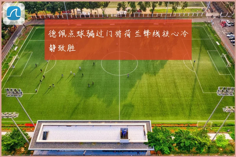 德佩点球骗过门将荷兰锋线核心冷静致胜