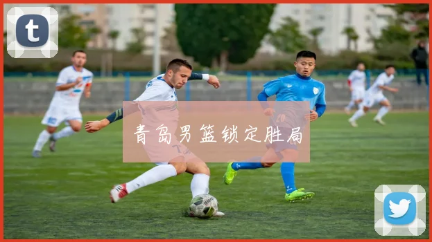青岛男篮锁定胜局