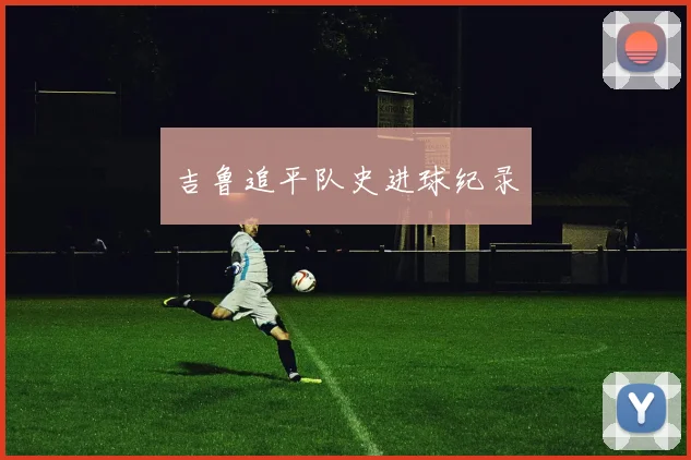 吉鲁追平队史进球纪录