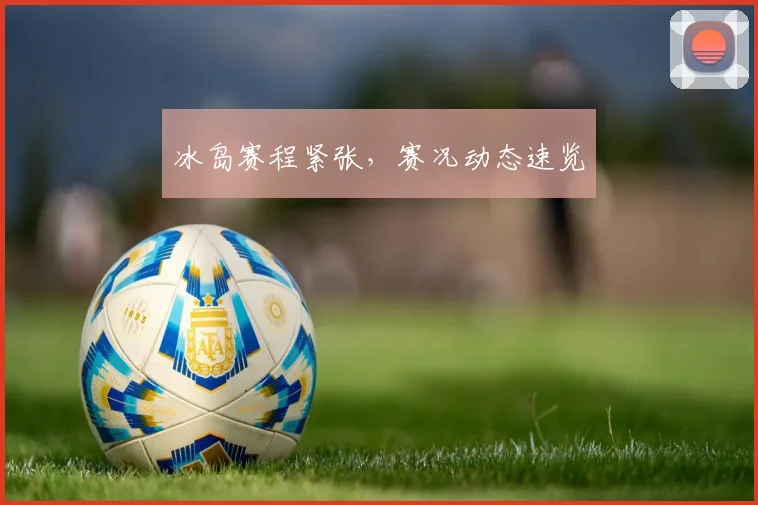 冰岛赛程紧张，赛况动态速览