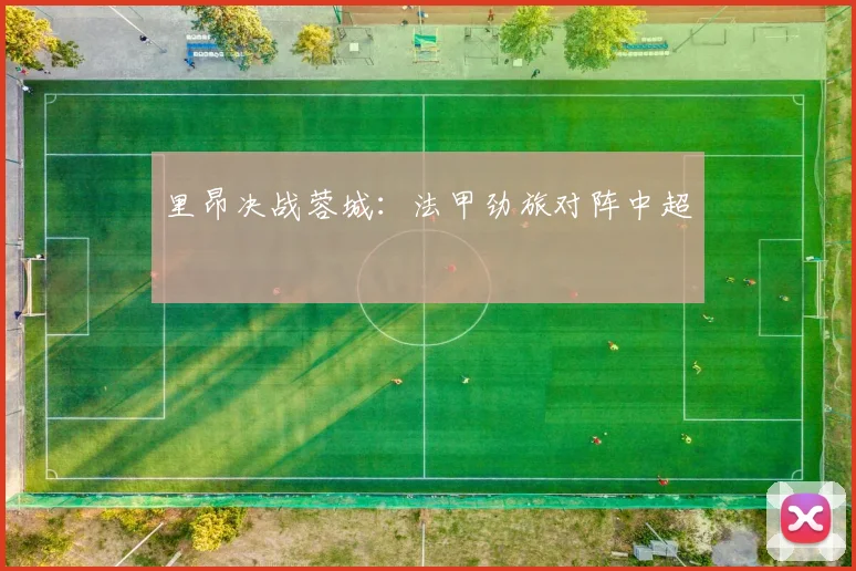 里昂决战蓉城：法甲劲旅对阵中超