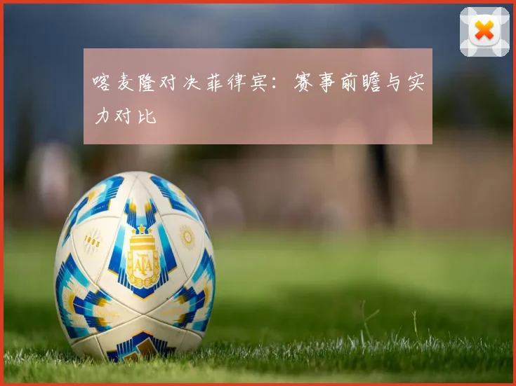 喀麦隆对决菲律宾：赛事前瞻与实力对比