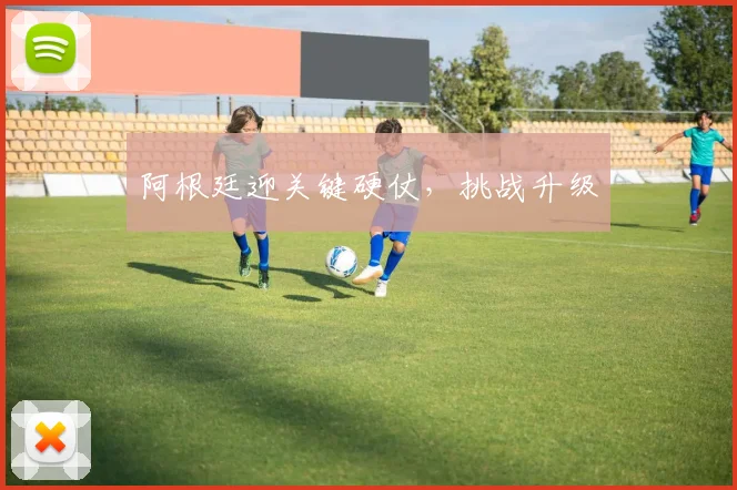 阿根廷迎关键硬仗，挑战升级