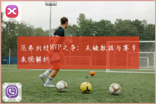 范弗利特MVP之争：关键数据与赛季表现解析