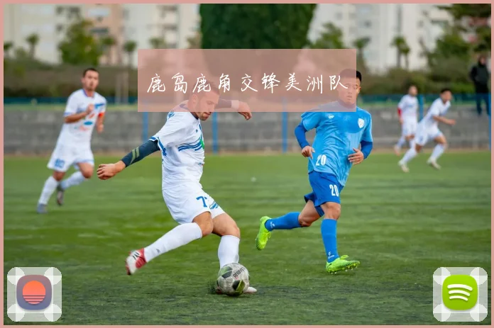 鹿岛鹿角交锋美洲队