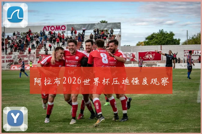 阿拉布2026世界杯压迫强度观察