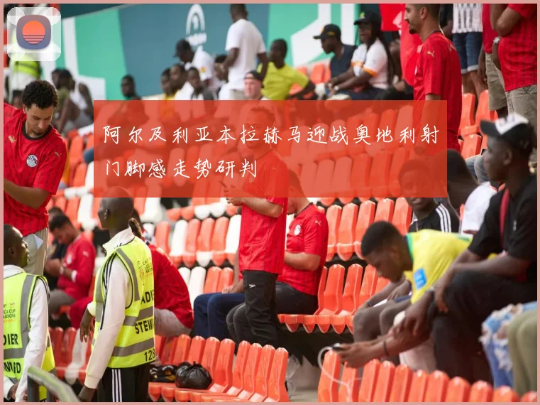 阿尔及利亚本拉赫马迎战奥地利射门脚感走势研判