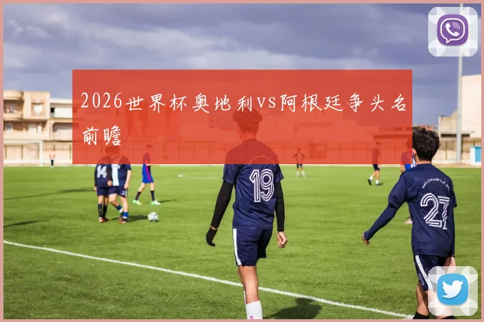2026世界杯奥地利vs阿根廷争头名前瞻