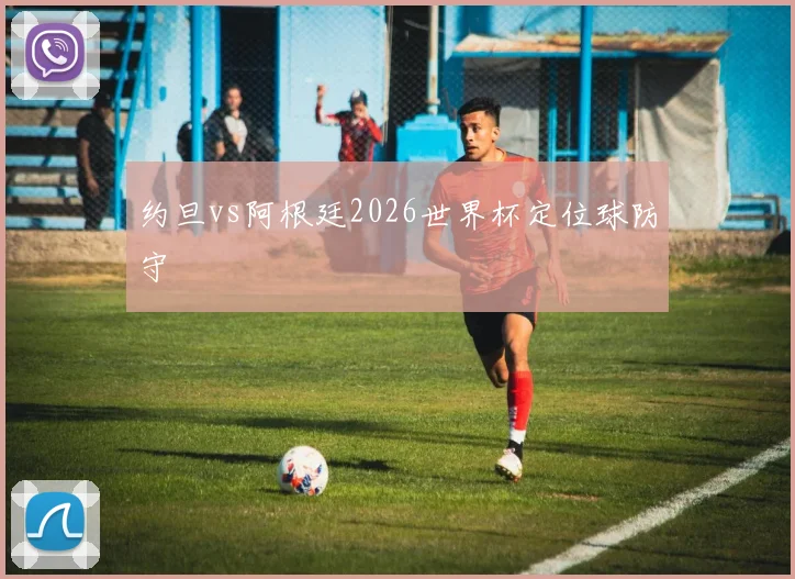 约旦vs阿根廷2026世界杯定位球防守