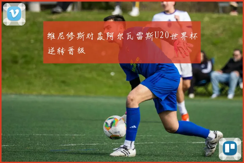 维尼修斯对轰阿尔瓦雷斯U20世界杯逆转晋级