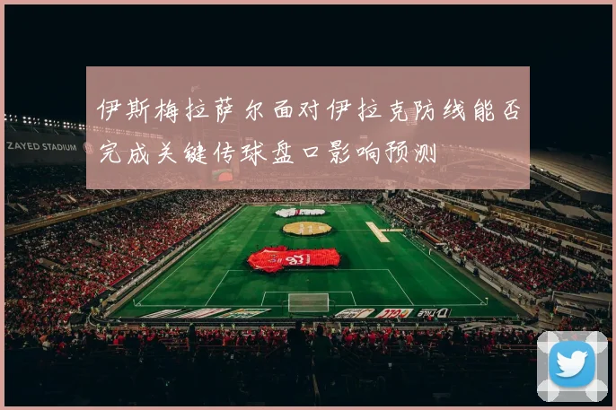 伊斯梅拉萨尔面对伊拉克防线能否完成关键传球盘口影响预测