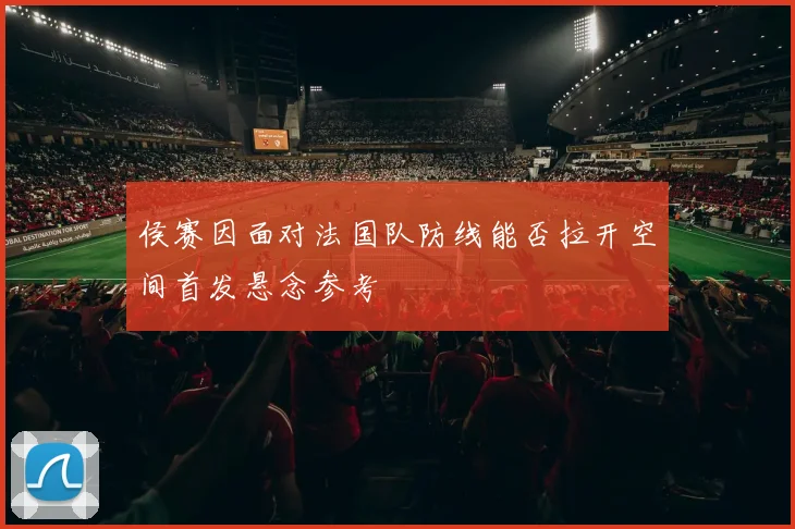 侯赛因面对法国队防线能否拉开空间首发悬念参考