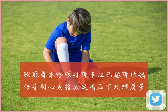 欧冠哥本哈根对阵卡拉巴赫阵地战传导耐心或将决定高压下处理质量