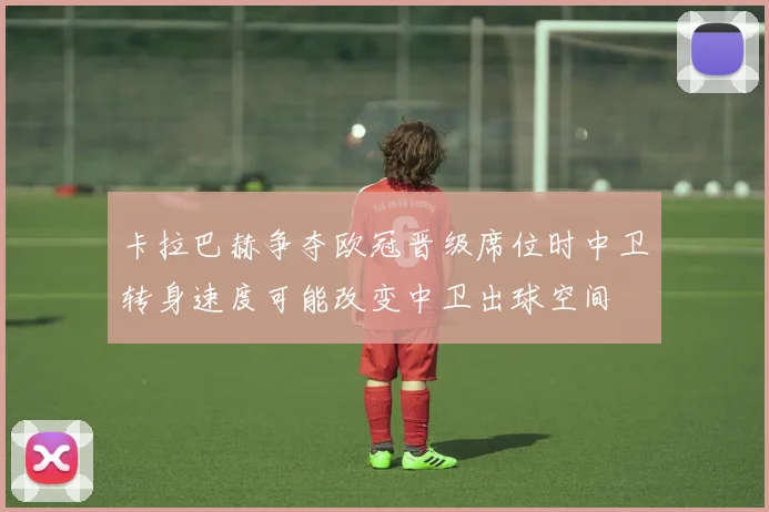 卡拉巴赫争夺欧冠晋级席位时中卫转身速度可能改变中卫出球空间