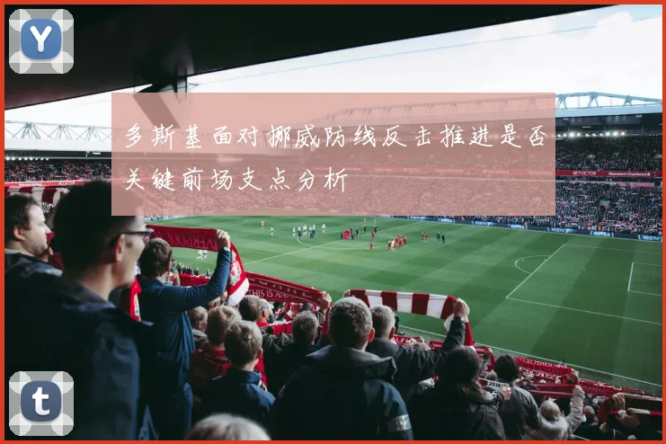 多斯基面对挪威防线反击推进是否关键前场支点分析
