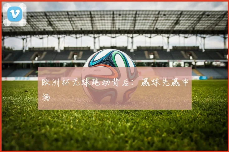 欧洲杯无球跑动背后：赢球先赢中场
