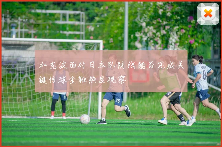 加克波面对日本队防线能否完成关键传球金靴热度观察