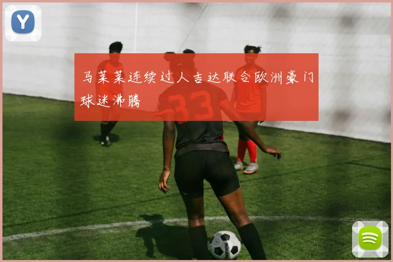 马莱莱连续过人吉达联合欧洲豪门球迷沸腾