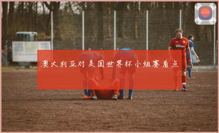 澳大利亚对美国世界杯小组赛看点