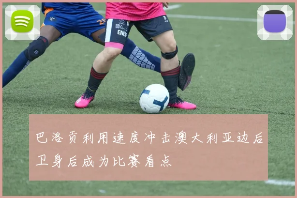 巴洛贡利用速度冲击澳大利亚边后卫身后成为比赛看点
