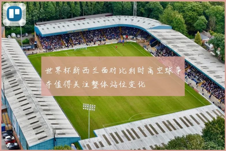 世界杯新西兰面对比利时高空球争夺值得关注整体站位变化