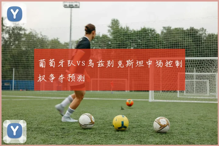 葡萄牙队vs乌兹别克斯坦中场控制权争夺预测