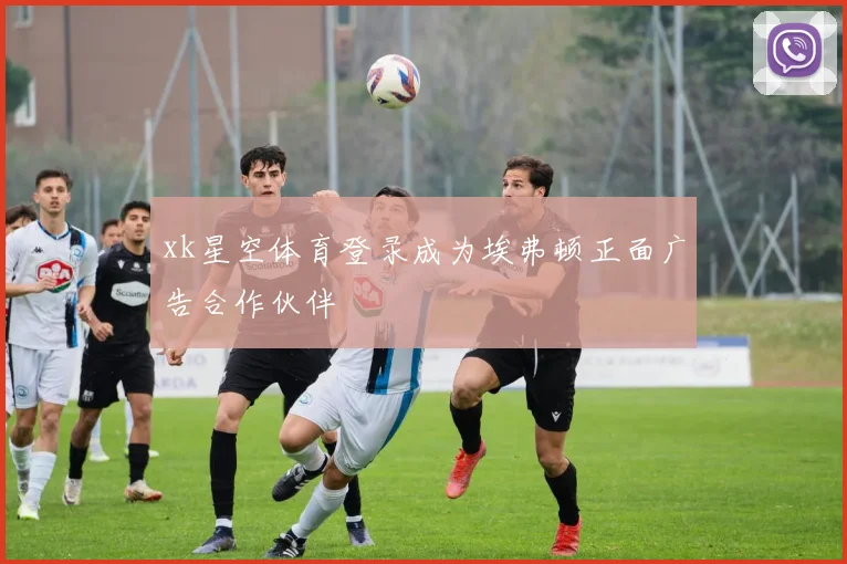xk星空体育登录成为埃弗顿正面广告合作伙伴