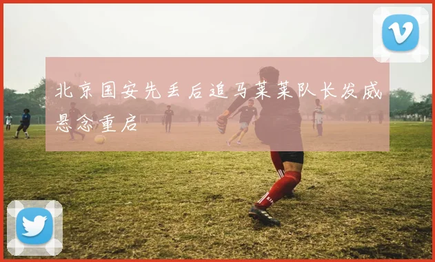 北京国安先丢后追马莱莱队长发威悬念重启