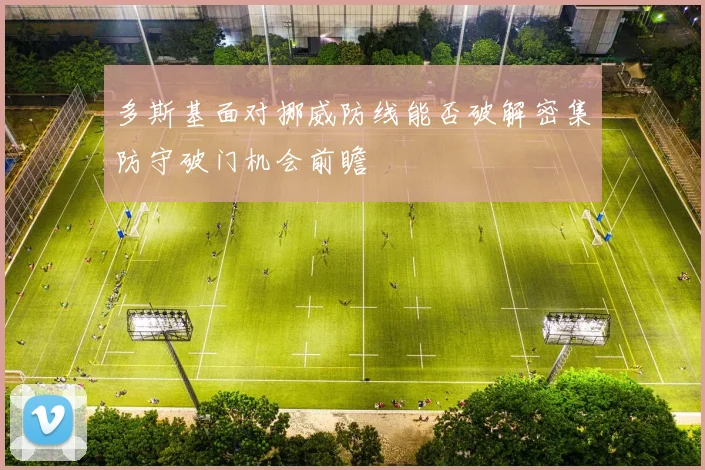 多斯基面对挪威防线能否破解密集防守破门机会前瞻