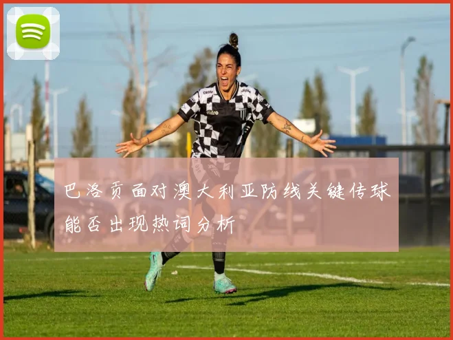 巴洛贡面对澳大利亚防线关键传球能否出现热词分析