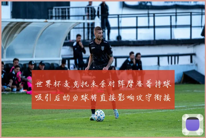 世界杯麦克托米奈对阵摩洛哥持球吸引后的分球将直接影响攻守衔接