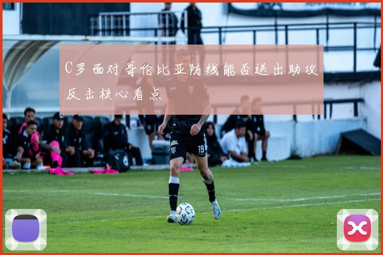 C罗面对哥伦比亚防线能否送出助攻反击核心看点