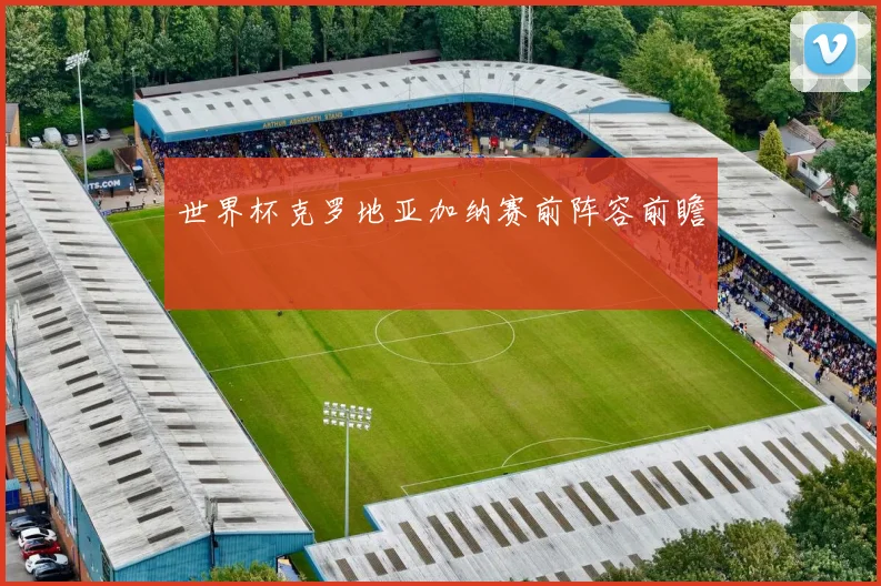 世界杯克罗地亚加纳赛前阵容前瞻
