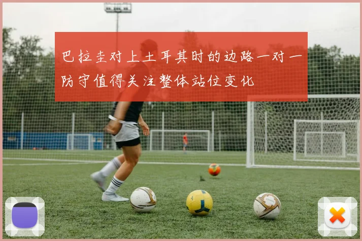 巴拉圭对上土耳其时的边路一对一防守值得关注整体站位变化