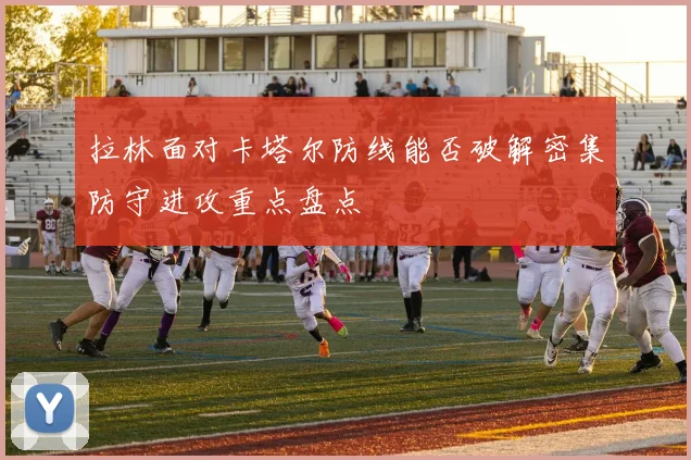 拉林面对卡塔尔防线能否破解密集防守进攻重点盘点
