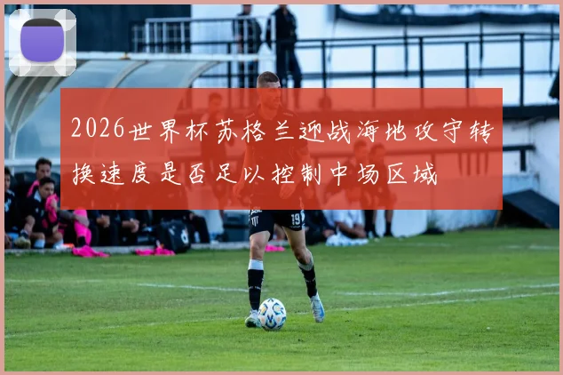 2026世界杯苏格兰迎战海地攻守转换速度是否足以控制中场区域