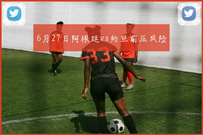6月27日阿根廷vs约旦前压风险