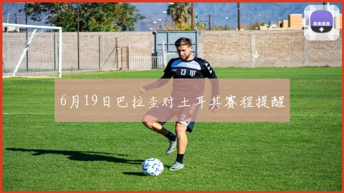6月19日巴拉圭对土耳其赛程提醒