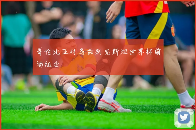 哥伦比亚对乌兹别克斯坦世界杯前场组合