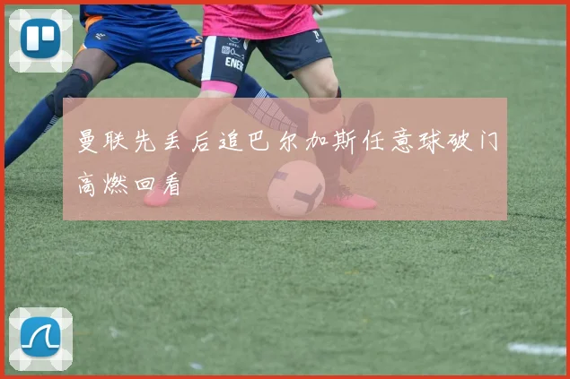 曼联先丢后追巴尔加斯任意球破门高燃回看
