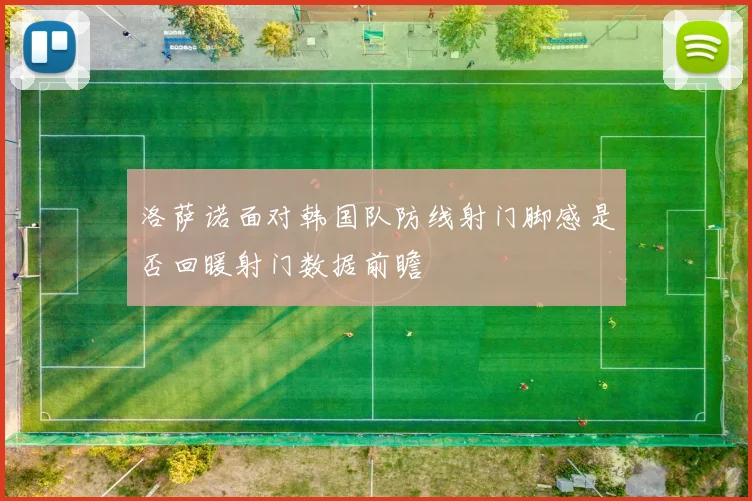 洛萨诺面对韩国队防线射门脚感是否回暖射门数据前瞻