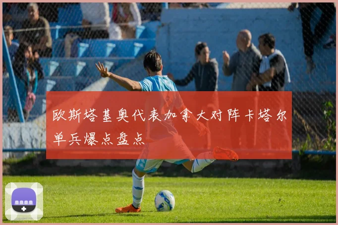 欧斯塔基奥代表加拿大对阵卡塔尔单兵爆点盘点